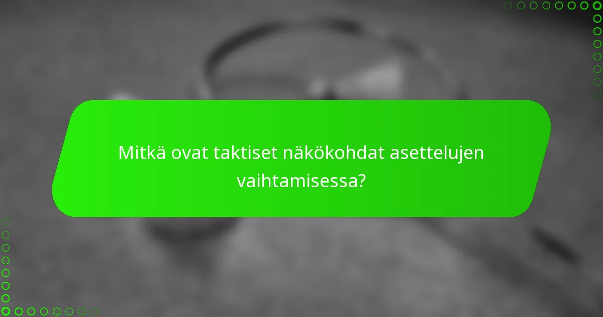 Mitkä ovat taktiset näkökohdat asettelujen vaihtamisessa?